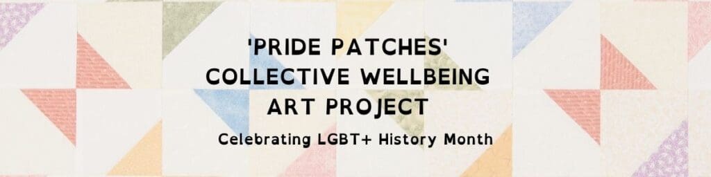 Geometric quilt pattern background with multicolored triangles. Text in the center reads, Pride Patches Collective Wellbeing Art Project Celebrating LGBT+ History Month.